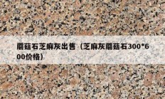 蘑菇石芝麻灰出售（芝麻灰蘑菇石300*600价格）