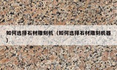 如何选择石材雕刻机（如何选择石材雕刻机器）