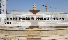 山东石材栏杆哪家优惠（全国石材栏杆价格多少钱）