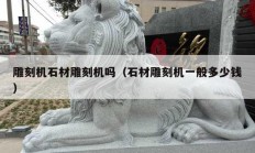 雕刻机石材雕刻机吗（石材雕刻机一般多少钱）