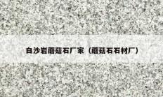 白沙岩蘑菇石厂家（蘑菇石石材厂）