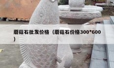 蘑菇石批发价格（蘑菇石价格300*600）