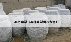 石材异型（石材异型图片大全）