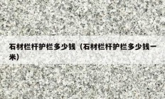 石材栏杆护栏多少钱（石材栏杆护栏多少钱一米）