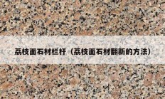 荔枝面石材栏杆（荔枝面石材翻新的方法）