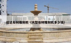 超达石材雕刻机（大型石材雕刻机多少钱）