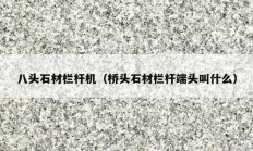 八头石材栏杆机（桥头石材栏杆端头叫什么）