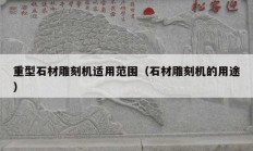 重型石材雕刻机适用范围（石材雕刻机的用途）