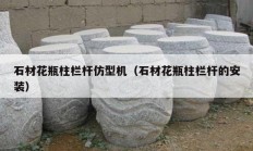 石材花瓶柱栏杆仿型机（石材花瓶柱栏杆的安装）