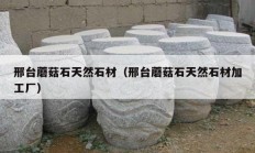 邢台蘑菇石天然石材（邢台蘑菇石天然石材加工厂）