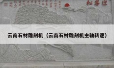 云南石材雕刻机（云南石材雕刻机主轴转速）