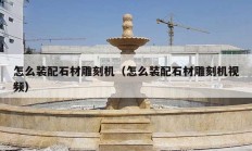 怎么装配石材雕刻机（怎么装配石材雕刻机视频）