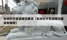 石材栏杆安装规范要求（石材栏杆安装规范要求有哪些）