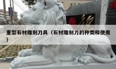 重型石材雕刻刀具（石材雕刻刀的种类和使用）