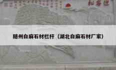 随州白麻石材栏杆（湖北白麻石材厂家）