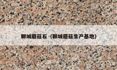 聊城蘑菇石（聊城蘑菇生产基地）