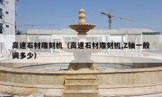 高速石材雕刻机（高速石材雕刻机,Z轴一般调多少）