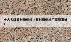 十大名牌石材雕刻机（石材雕刻机厂家哪家好）