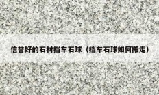 信誉好的石材挡车石球（挡车石球如何搬走）