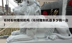 石材石材雕刻机吗（石材雕刻机器多少钱一台）