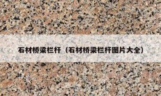 石材桥梁栏杆（石材桥梁栏杆图片大全）