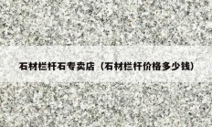 石材栏杆石专卖店（石材栏杆价格多少钱）