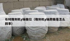 石材雕刻机y轴偏位（雕刻机y轴跑偏是怎么回事）