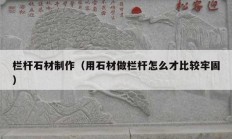 栏杆石材制作（用石材做栏杆怎么才比较牢固）