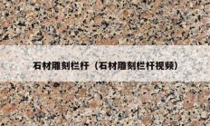 石材雕刻栏杆（石材雕刻栏杆视频）