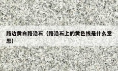 路边黄白路沿石（路沿石上的黄色线是什么意思）