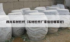 四川石材栏杆（石材栏杆厂家信任哪家好）