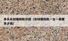 多头石材雕刻机价格（石材雕刻机一台一般要多少钱）