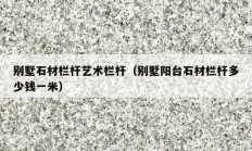 别墅石材栏杆艺术栏杆（别墅阳台石材栏杆多少钱一米）