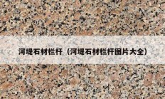 河堤石材栏杆（河堤石材栏杆图片大全）