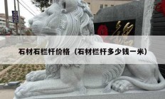 石材石栏杆价格（石材栏杆多少钱一米）