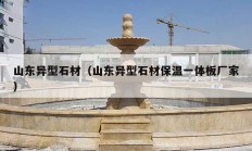 山东异型石材（山东异型石材保温一体板厂家）