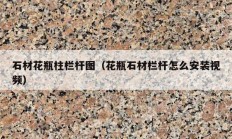 石材花瓶柱栏杆图（花瓶石材栏杆怎么安装视频）