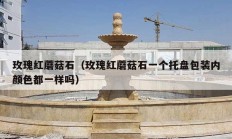 玫瑰红蘑菇石（玫瑰红蘑菇石一个托盘包装内颜色都一样吗）