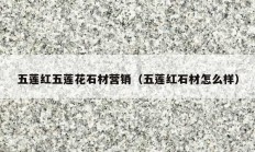 五莲红五莲花石材营销（五莲红石材怎么样）
