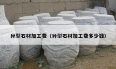 异型石材加工费（异型石材加工费多少钱）