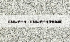 石材扶手栏杆（石材扶手栏杆使用年限）