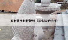 石材扶手栏杆视频（石头扶手栏杆）