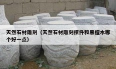 天然石材雕刻（天然石材雕刻摆件和黑檀木哪个好一点）