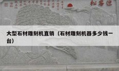 大型石材雕刻机直销（石材雕刻机器多少钱一台）