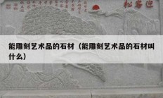 能雕刻艺术品的石材（能雕刻艺术品的石材叫什么）