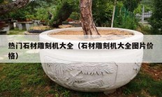 热门石材雕刻机大全（石材雕刻机大全图片价格）