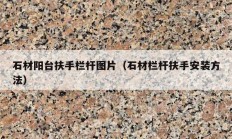 石材阳台扶手栏杆图片（石材栏杆扶手安装方法）