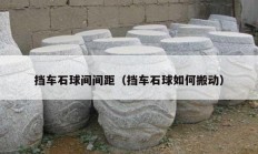 挡车石球间间距（挡车石球如何搬动）