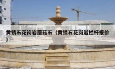 黄锈石花岗岩蘑菇石（黄锈石花岗岩栏杆报价）
