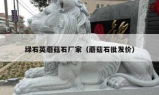 绿石英蘑菇石厂家（蘑菇石批发价）